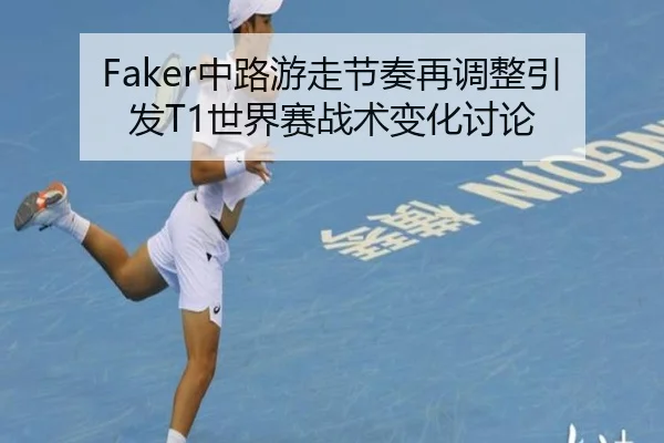 Faker中路游走节奏再调整引发T1世界赛战术变化讨论 - KOKSPORTS